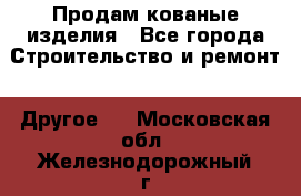 Продам кованые изделия - Все города Строительство и ремонт » Другое   . Московская обл.,Железнодорожный г.